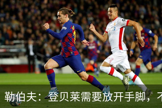 勒伯夫：登贝莱需要放开手脚，不要因为姆巴佩的存在感到自卑