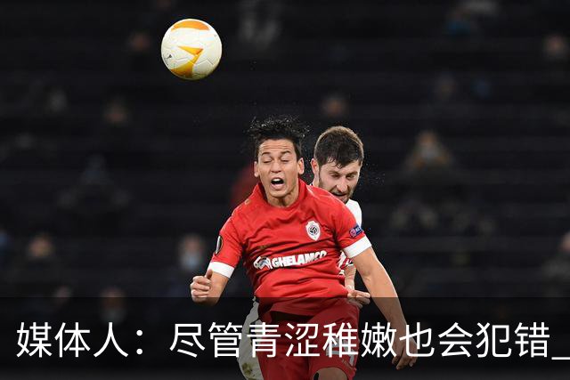 媒体人：尽管青涩稚嫩也会犯错 但他们依旧是纸面天赋更强的球队